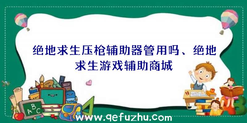 绝地求生压枪辅助器管用吗、绝地求生游戏辅助商城