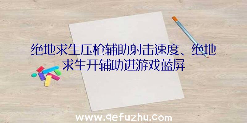 绝地求生压枪辅助射击速度、绝地求生开辅助进游戏蓝屏