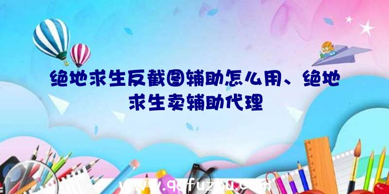 绝地求生反截图辅助怎么用、绝地求生卖辅助代理