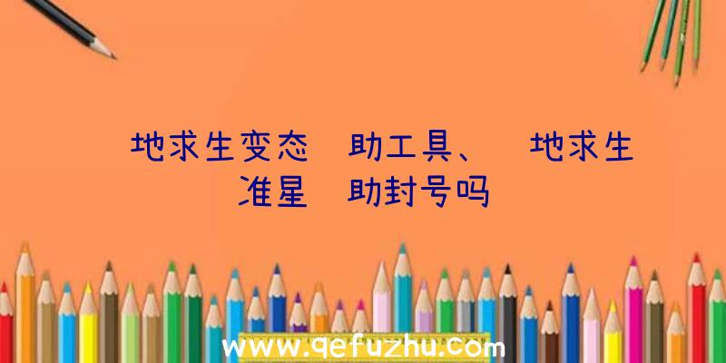 绝地求生变态辅助工具、绝地求生准星辅助封号吗