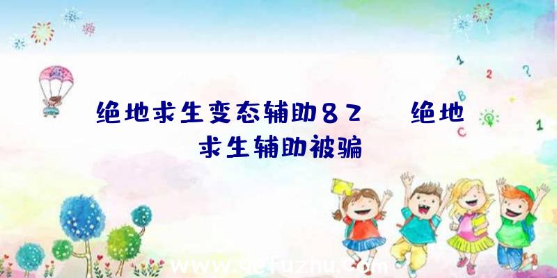 绝地求生变态辅助82mo、绝地求生辅助被骗