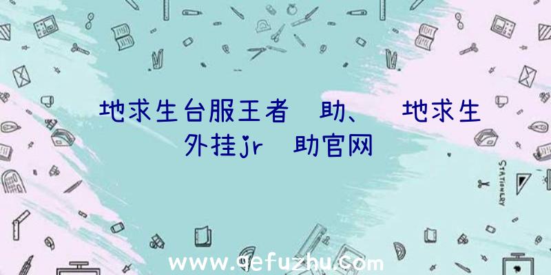 绝地求生台服王者辅助、绝地求生外挂jr辅助官网