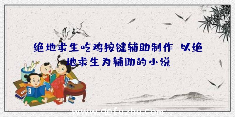 绝地求生吃鸡按键辅助制作、以绝地求生为辅助的小说