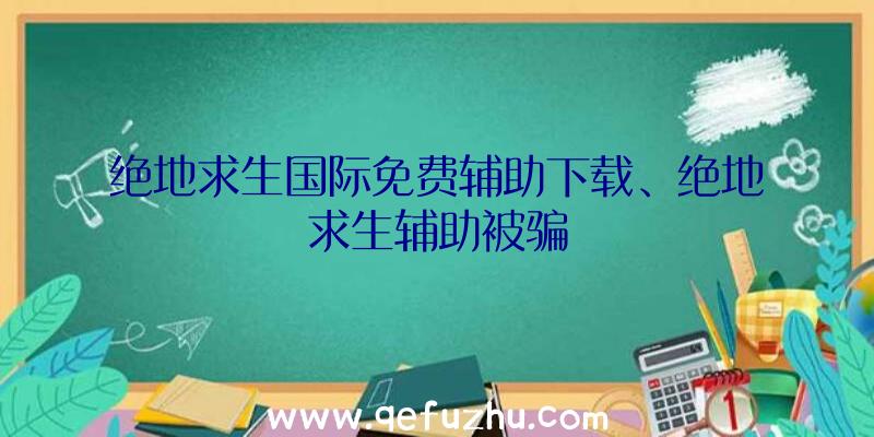 绝地求生国际免费辅助下载、绝地求生辅助被骗