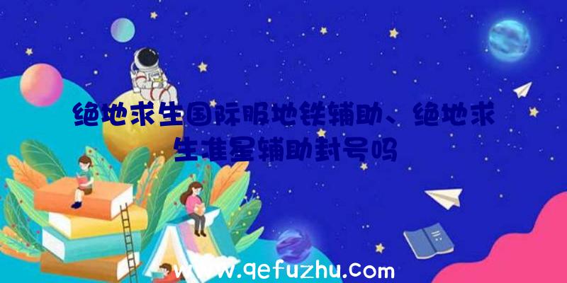 绝地求生国际服地铁辅助、绝地求生准星辅助封号吗