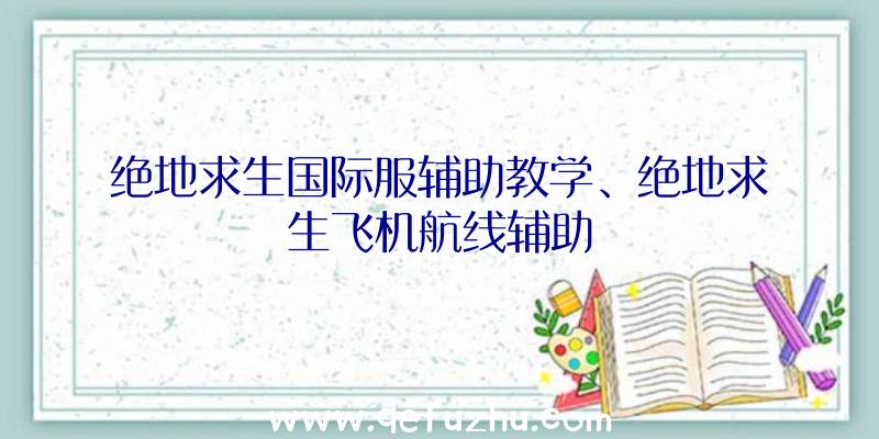 绝地求生国际服辅助教学、绝地求生飞机航线辅助