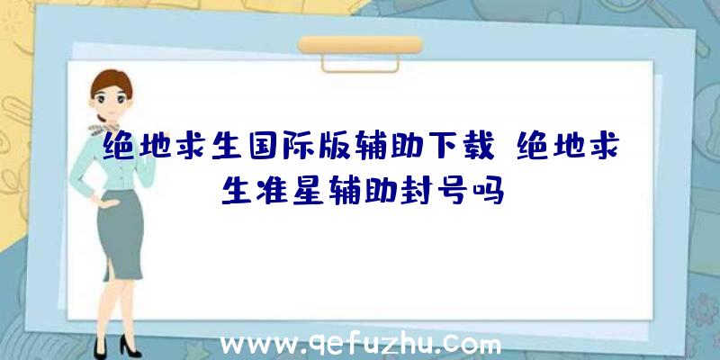 绝地求生国际版辅助下载、绝地求生准星辅助封号吗