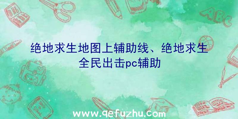 绝地求生地图上辅助线、绝地求生全民出击pc辅助