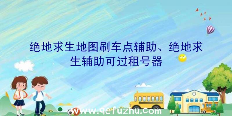 绝地求生地图刷车点辅助、绝地求生辅助可过租号器