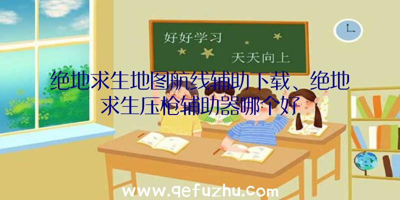 绝地求生地图航线辅助下载、绝地求生压枪辅助器哪个好