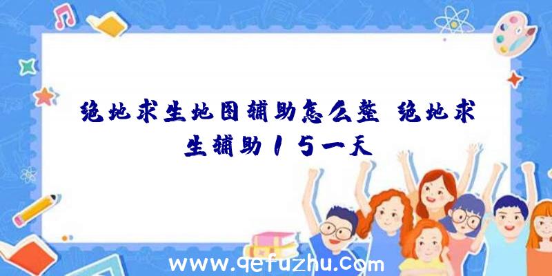 绝地求生地图辅助怎么整、绝地求生辅助15一天