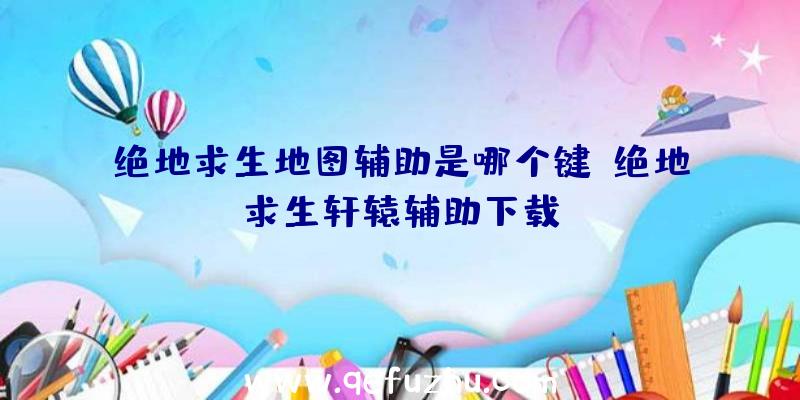 绝地求生地图辅助是哪个键、绝地求生轩辕辅助下载