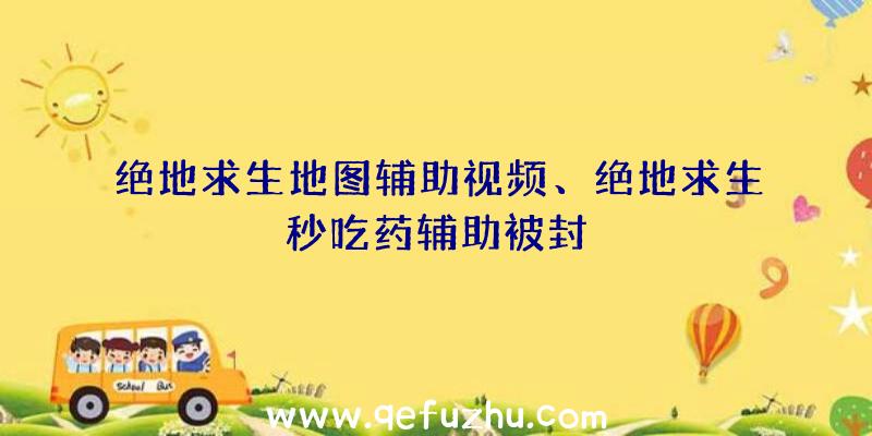 绝地求生地图辅助视频、绝地求生秒吃药辅助被封