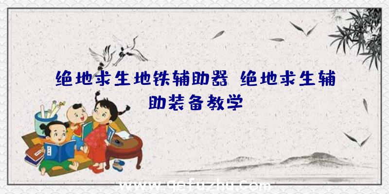 绝地求生地铁辅助器、绝地求生辅助装备教学