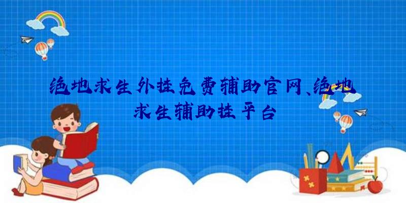 绝地求生外挂免费辅助官网、绝地求生辅助挂平台