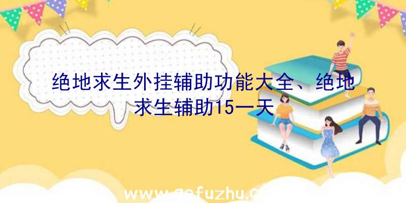 绝地求生外挂辅助功能大全、绝地求生辅助15一天