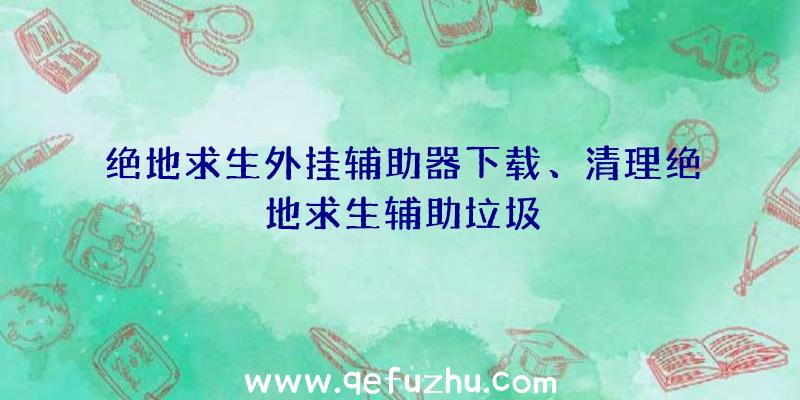 绝地求生外挂辅助器下载、清理绝地求生辅助垃圾