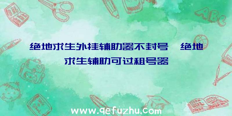 绝地求生外挂辅助器不封号、绝地求生辅助可过租号器