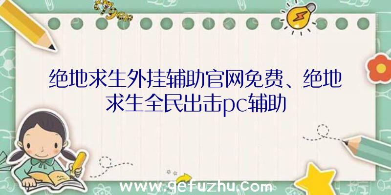 绝地求生外挂辅助官网免费、绝地求生全民出击pc辅助