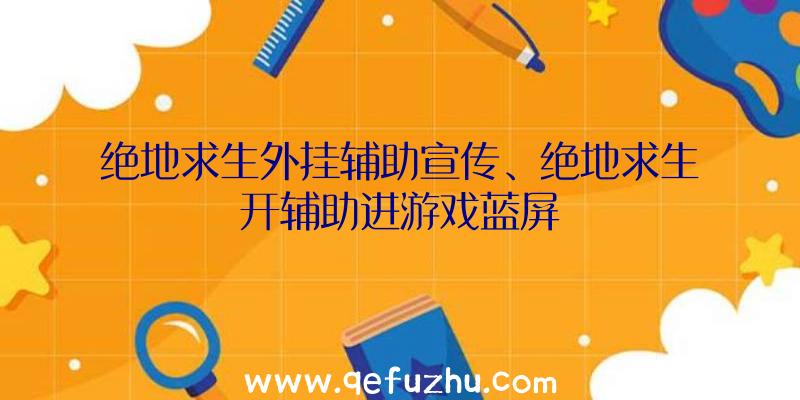 绝地求生外挂辅助宣传、绝地求生开辅助进游戏蓝屏