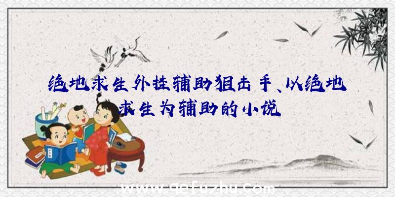 绝地求生外挂辅助狙击手、以绝地求生为辅助的小说