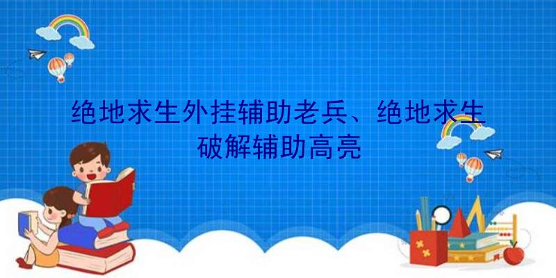 绝地求生外挂辅助老兵、绝地求生破解辅助高亮