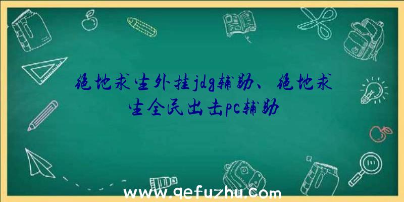 绝地求生外挂jdg辅助、绝地求生全民出击pc辅助