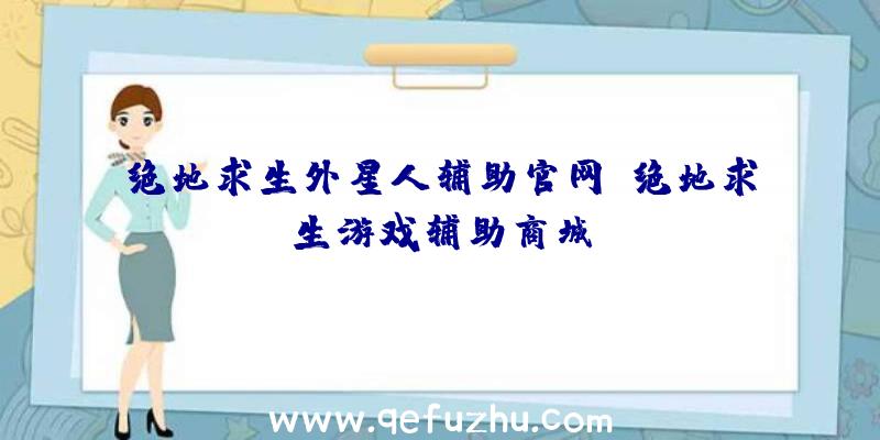 绝地求生外星人辅助官网、绝地求生游戏辅助商城