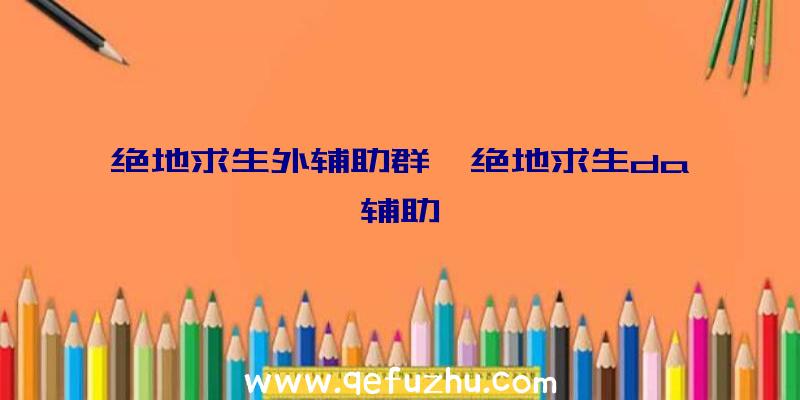 绝地求生外辅助群、绝地求生da辅助