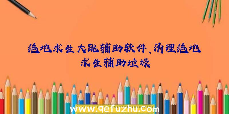 绝地求生大跳辅助软件、清理绝地求生辅助垃圾
