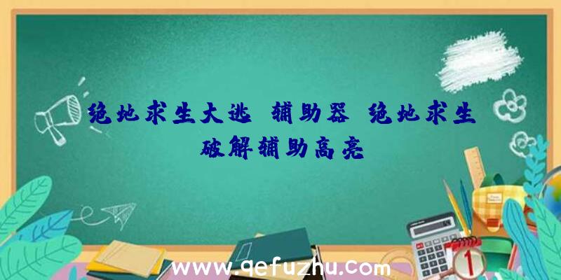 绝地求生大逃亡辅助器、绝地求生破解辅助高亮