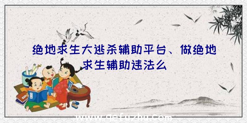 绝地求生大逃杀辅助平台、做绝地求生辅助违法么