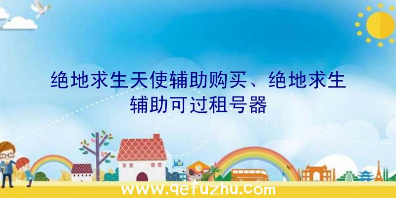 绝地求生天使辅助购买、绝地求生辅助可过租号器