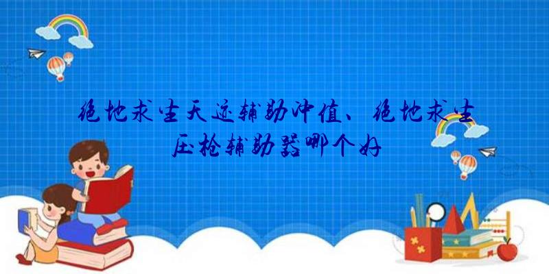 绝地求生天迹辅助冲值、绝地求生压枪辅助器哪个好