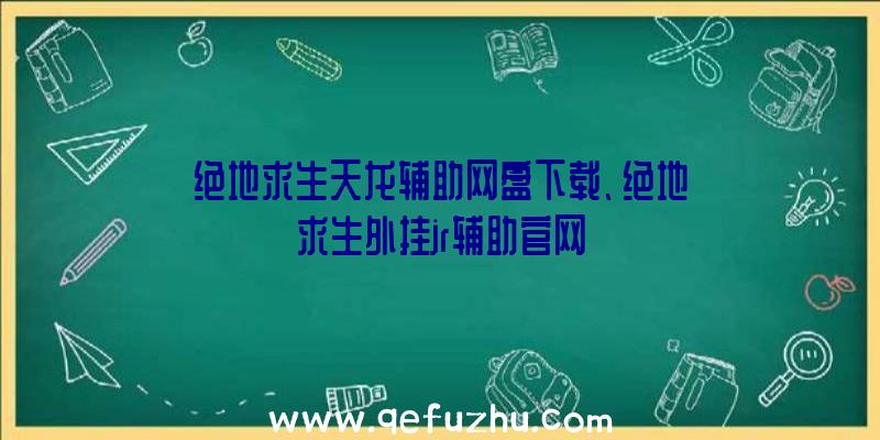 绝地求生天龙辅助网盘下载、绝地求生外挂jr辅助官网