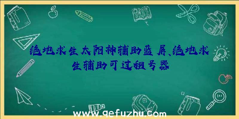 绝地求生太阳神辅助蓝屏、绝地求生辅助可过租号器