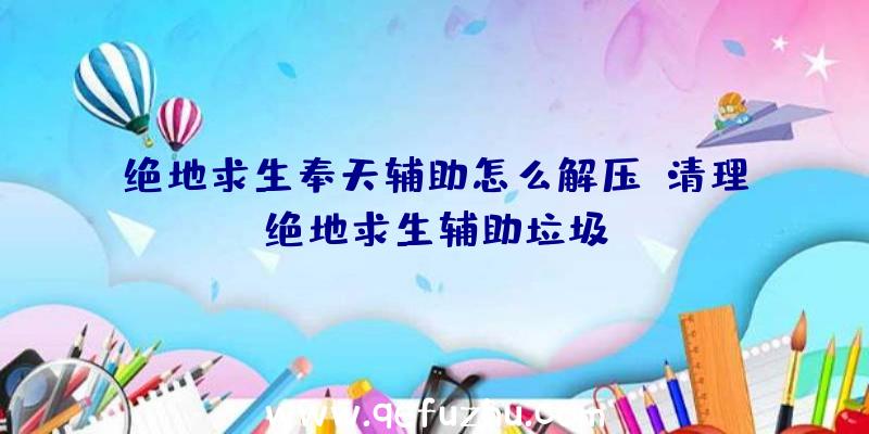 绝地求生奉天辅助怎么解压、清理绝地求生辅助垃圾