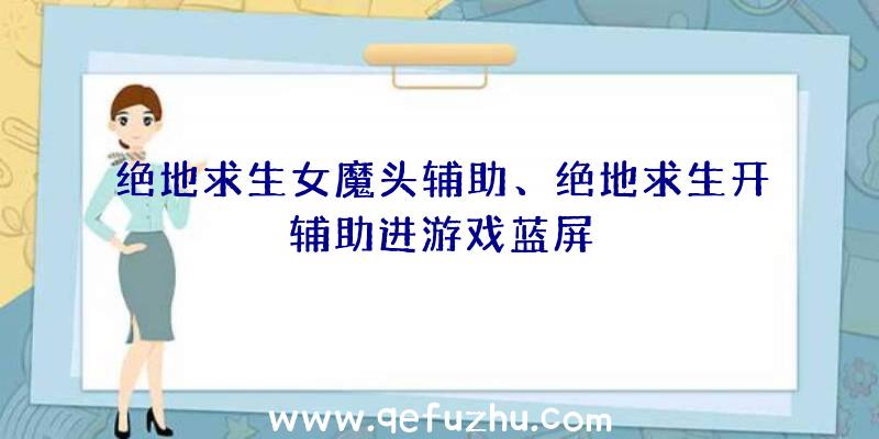 绝地求生女魔头辅助、绝地求生开辅助进游戏蓝屏