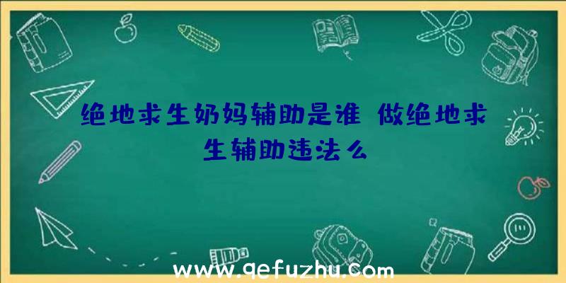 绝地求生奶妈辅助是谁、做绝地求生辅助违法么