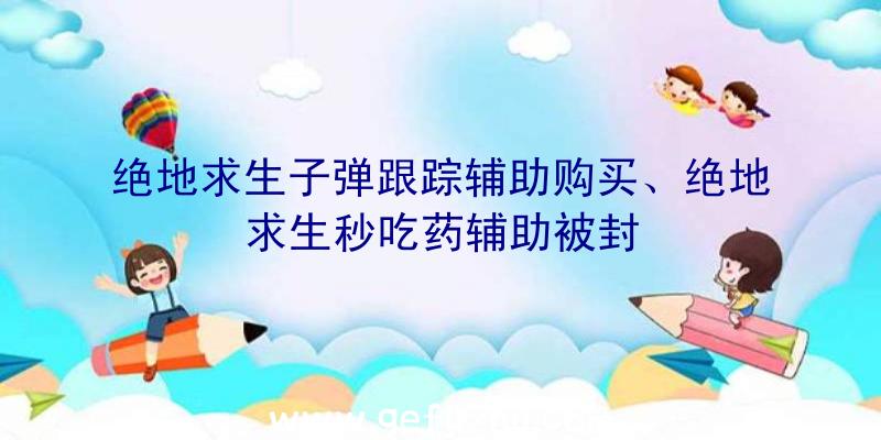 绝地求生子弹跟踪辅助购买、绝地求生秒吃药辅助被封