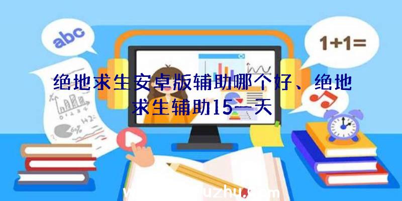 绝地求生安卓版辅助哪个好、绝地求生辅助15一天