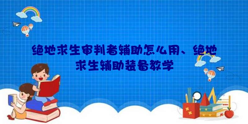 绝地求生审判者辅助怎么用、绝地求生辅助装备教学