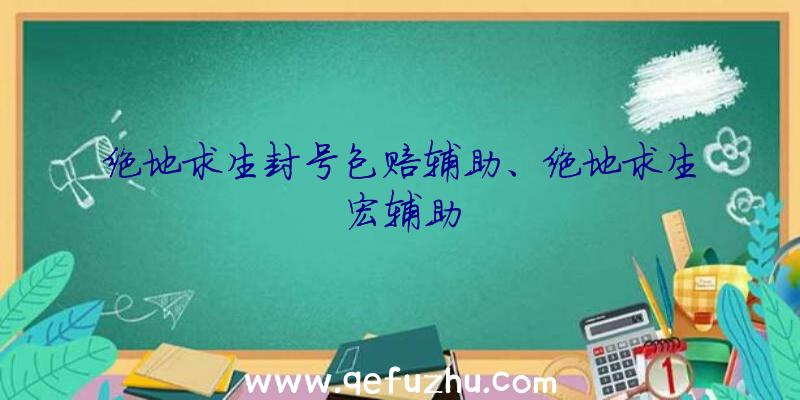 绝地求生封号包赔辅助、绝地求生宏辅助