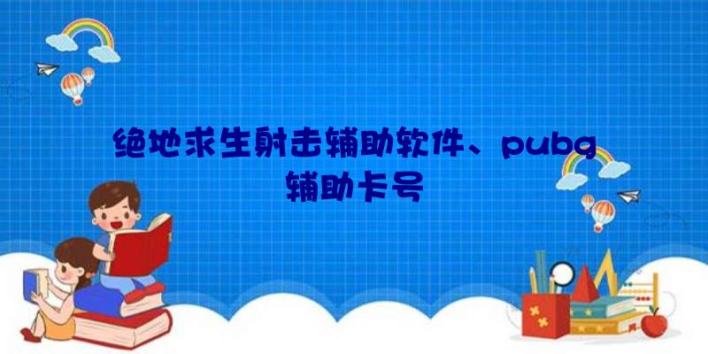 绝地求生射击辅助软件、pubg辅助卡号