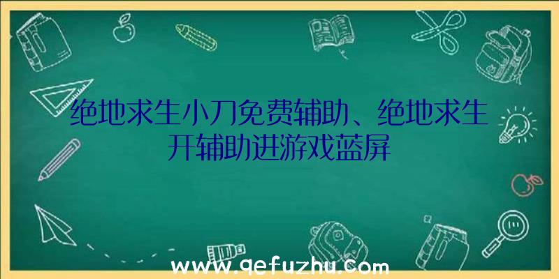 绝地求生小刀免费辅助、绝地求生开辅助进游戏蓝屏