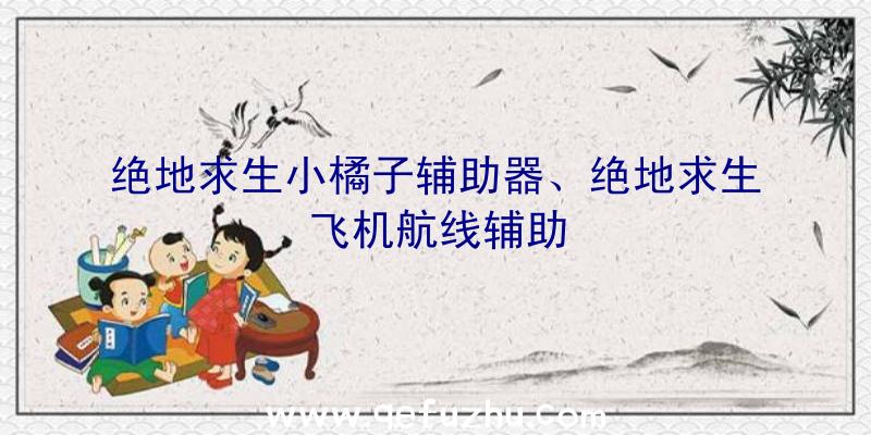 绝地求生小橘子辅助器、绝地求生飞机航线辅助