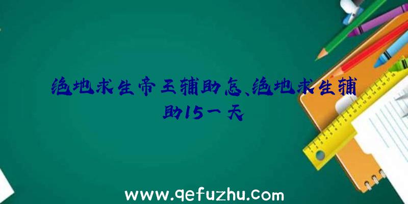 绝地求生帝王辅助怎、绝地求生辅助15一天