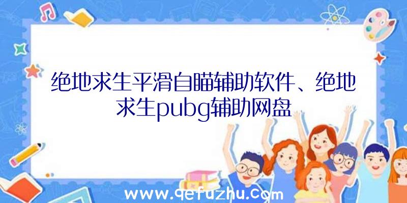 绝地求生平滑自瞄辅助软件、绝地求生pubg辅助网盘