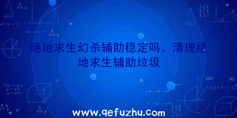 绝地求生幻杀辅助稳定吗、清理绝地求生辅助垃圾