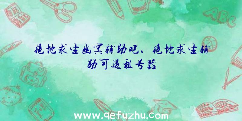 绝地求生幽冥辅助吧、绝地求生辅助可过租号器